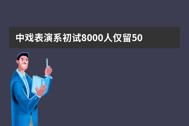 中戏表演系初试8000人仅留50 老师呼吁艺考降温